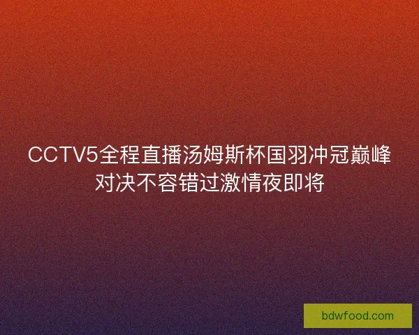 CCTV5全程直播汤姆斯杯国羽冲冠巅峰对决不容错过激情夜即将