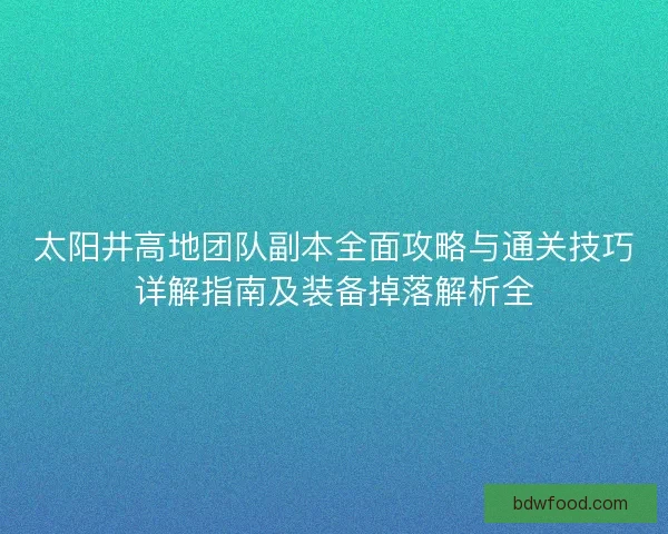太阳井高地团队副本全面攻略与通关技巧详解指南及装备掉落解析全