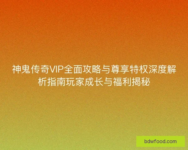 神鬼传奇VIP全面攻略与尊享特权深度解析指南玩家成长与福利揭秘