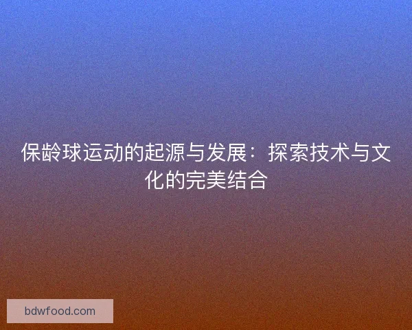 保龄球运动的起源与发展：探索技术与文化的完美结合