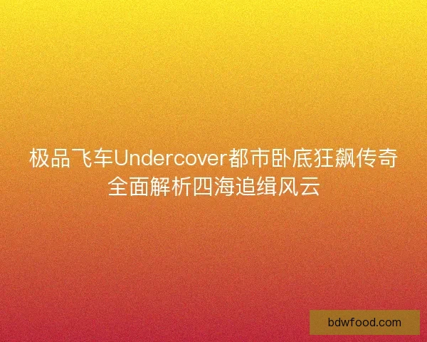 极品飞车Undercover都市卧底狂飙传奇全面解析四海追缉风云