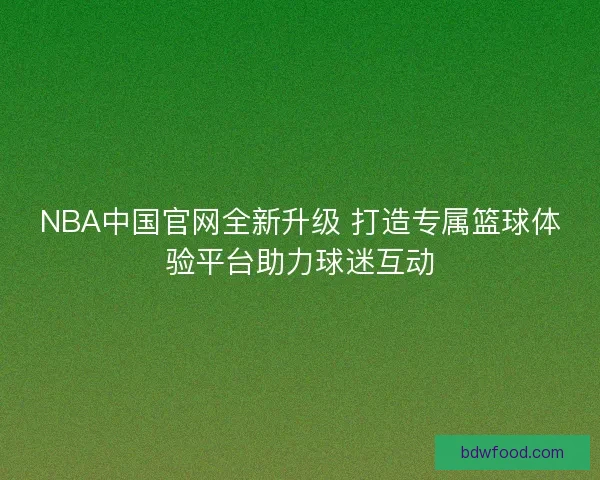 NBA中国官网全新升级 打造专属篮球体验平台助力球迷互动