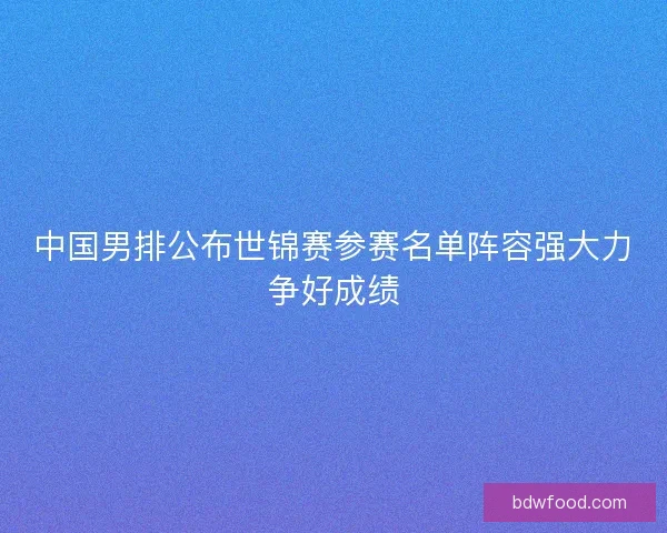 中国男排公布世锦赛参赛名单阵容强大力争好成绩